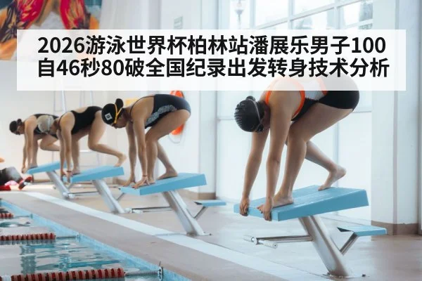 2026游泳世界杯柏林站潘展乐男子100自46秒80破全国纪录出发转身技术分析