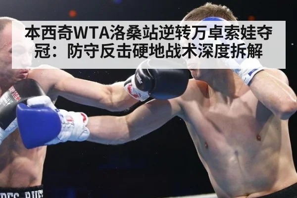 本西奇WTA洛桑站逆转万卓索娃夺冠:防守反击硬地战术深度拆解