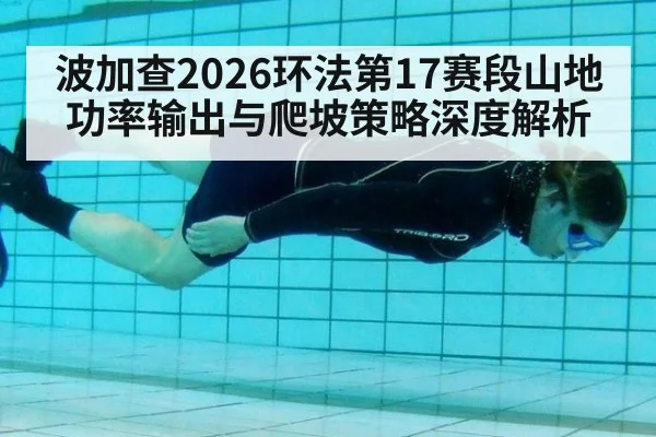 波加查2026环法第17赛段山地功率输出与爬坡策略深度解析